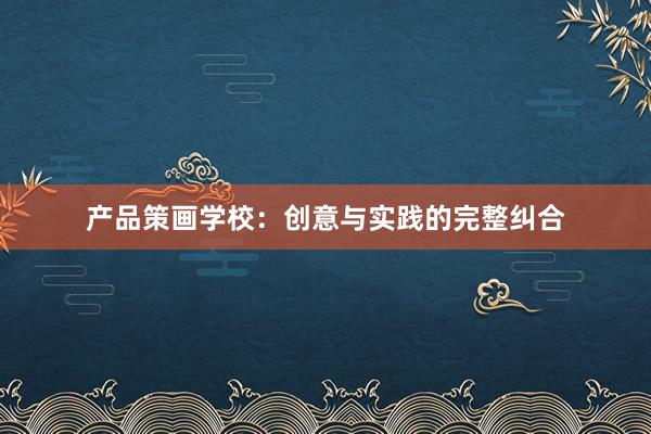 产品策画学校：创意与实践的完整纠合