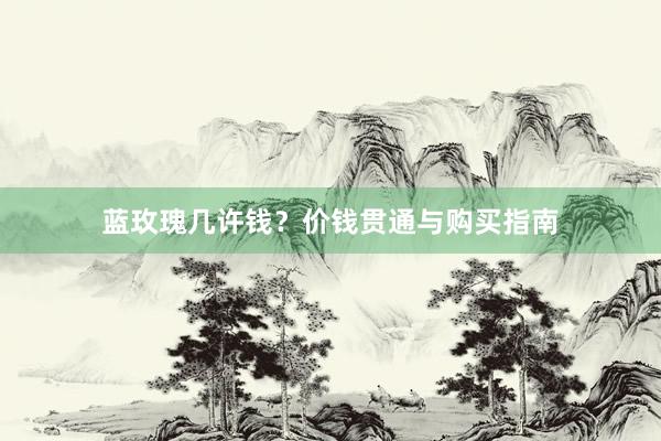蓝玫瑰几许钱?价钱贯通与购买指南