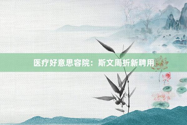 医疗好意思容院：斯文周折新聘用