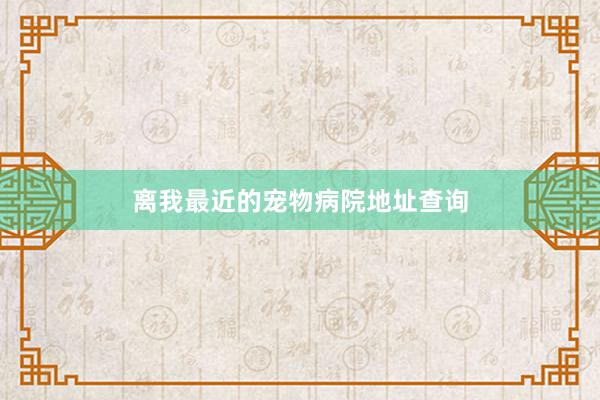 离我最近的宠物病院地址查询