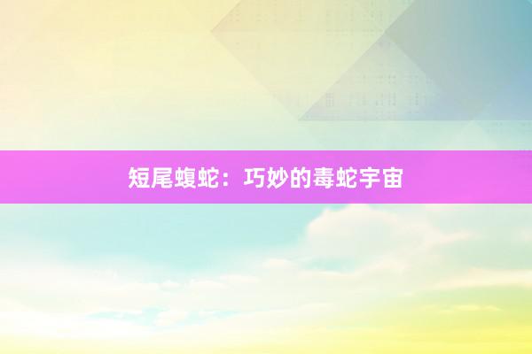 短尾蝮蛇：巧妙的毒蛇宇宙