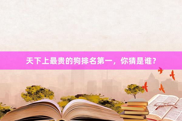 天下上最贵的狗排名第一，你猜是谁？