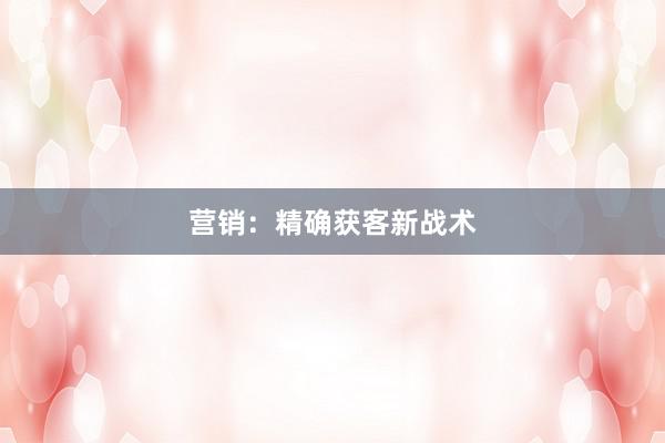 营销：精确获客新战术